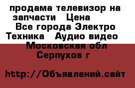 продама телевизор на запчасти › Цена ­ 500 - Все города Электро-Техника » Аудио-видео   . Московская обл.,Серпухов г.